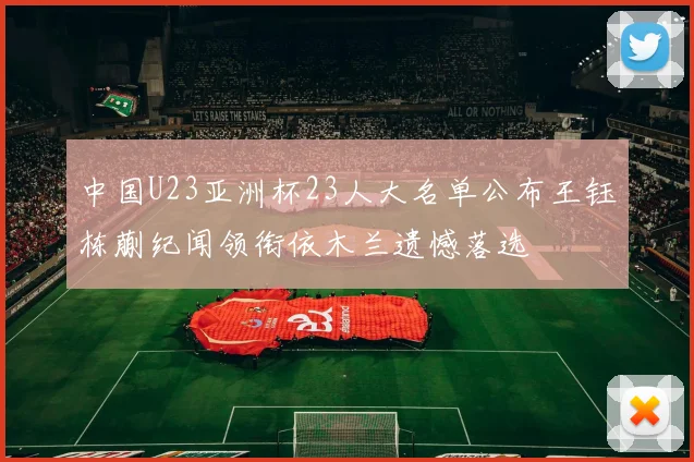 中国U23亚洲杯23人大名单公布王钰栋蒯纪闻领衔依木兰遗憾落选