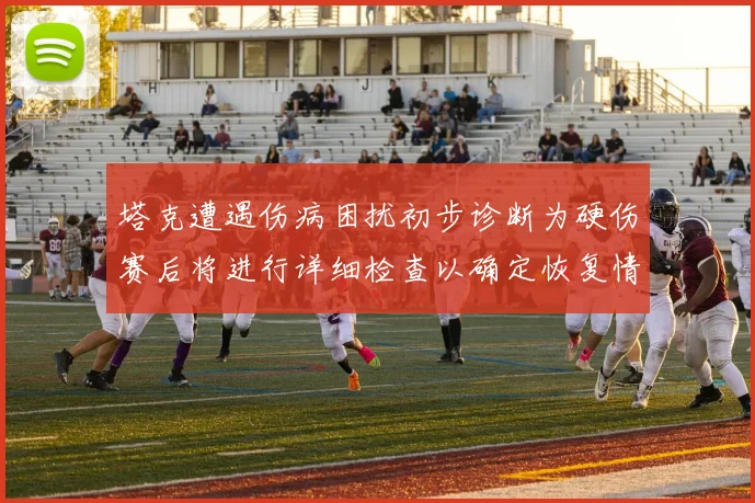 塔克遭遇伤病困扰初步诊断为硬伤赛后将进行详细检查以确定恢复情况