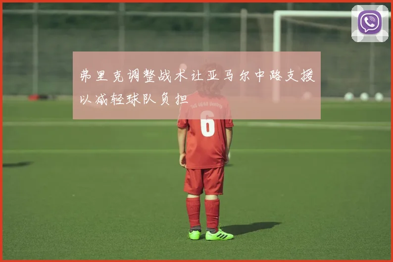 弗里克调整战术让亚马尔中路支援以减轻球队负担