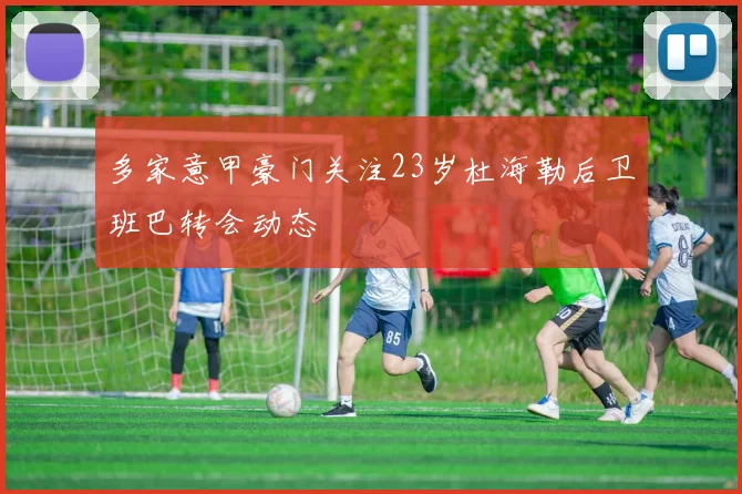 多家意甲豪门关注23岁杜海勒后卫班巴转会动态